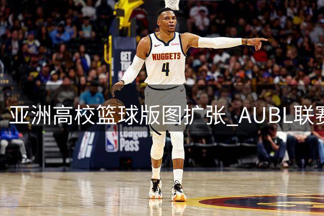 亚洲高校篮球版图扩张 AUBL联赛2026年迎来主客场制重大变革