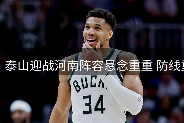泰山迎战河南阵容悬念重重 防线重组+锋线伤员牵动胜负关键
